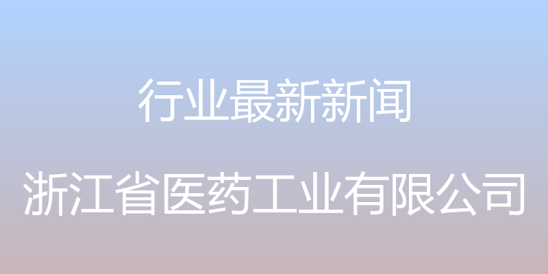 行业最新新闻 - 浙江省医药工业有限公司